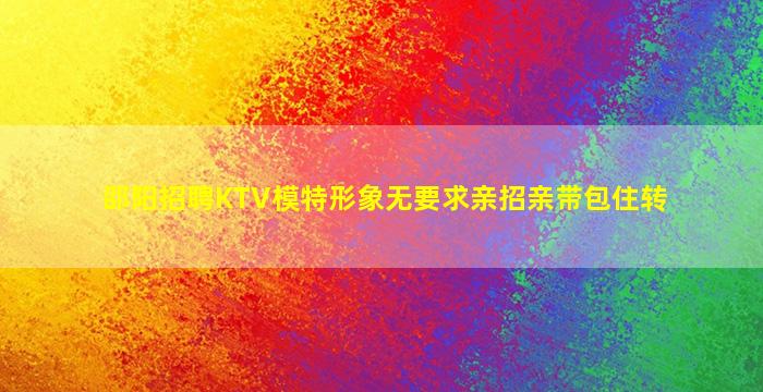 邵阳招聘KTV模特形象无要求亲招亲带包住转